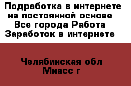 Подработка в интернете на постоянной основе - Все города Работа » Заработок в интернете   . Челябинская обл.,Миасс г.